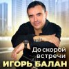 Игорь Балан - До скорой встречи