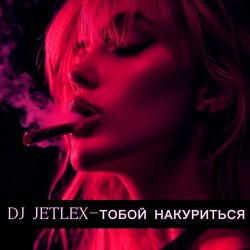 DJ JETLEX - ТОБОЙ НАКУРИТЬСЯ